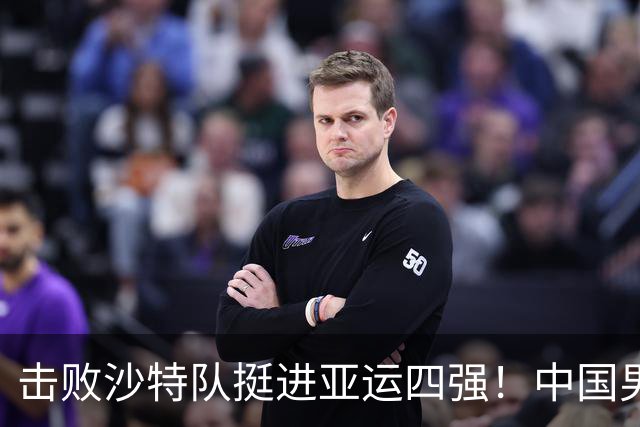 击败沙特队挺进亚运四强！中国男篮半决赛将迎战东道主日本队